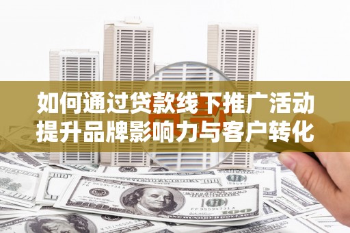 岳麓如何通过贷款线下推广活动提升品牌影响力与客户转化率