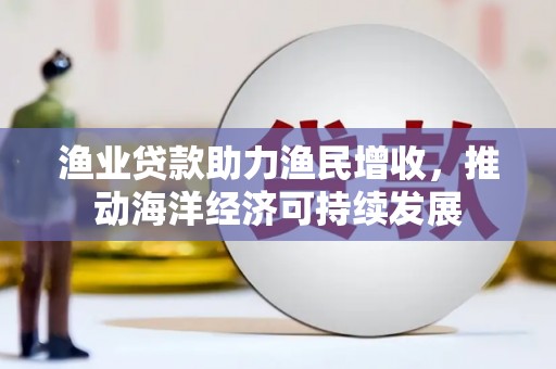 岳麓渔业贷款助力渔民增收，推动海洋经济可持续发展