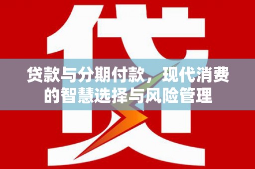 岳麓贷款与分期付款，现代消费的智慧选择与风险管理