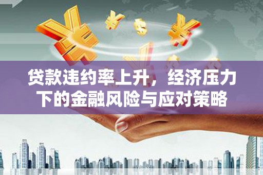 岳麓贷款违约率上升，经济压力下的金融风险与应对策略