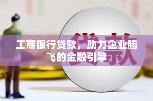 岳麓工商银行贷款，助力企业腾飞的金融引擎