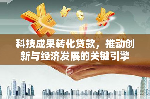 岳麓科技成果转化贷款，推动创新与经济发展的关键引擎