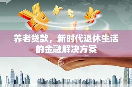 岳麓养老贷款，新时代退休生活的金融解决方案
