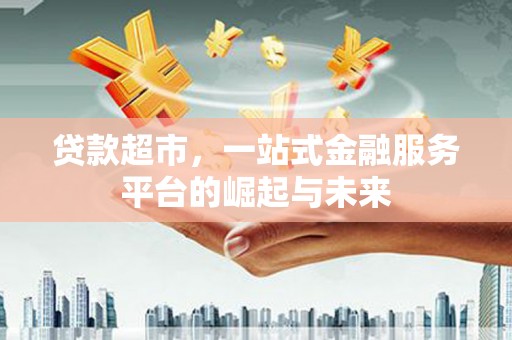 岳麓贷款超市，一站式金融服务平台的崛起与未来