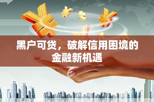 岳麓黑户可贷，破解信用困境的金融新机遇