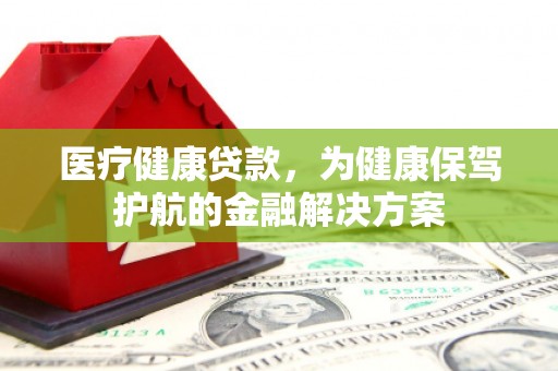 岳麓医疗健康贷款，为健康保驾护航的金融解决方案