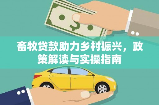 岳麓畜牧贷款助力乡村振兴，政策解读与实操指南