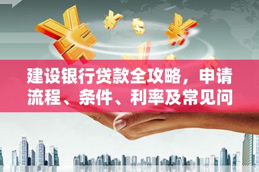 岳麓建设银行贷款全攻略，申请流程、条件、利率及常见问题解答