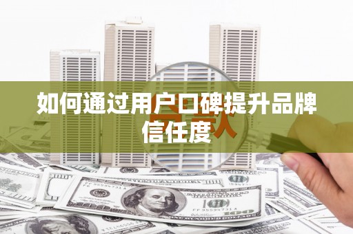岳麓如何通过用户口碑提升品牌信任度