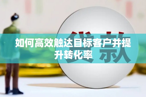 岳麓如何高效触达目标客户并提升转化率
