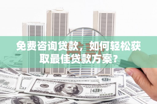 岳麓免费咨询贷款，如何轻松获取最佳贷款方案？