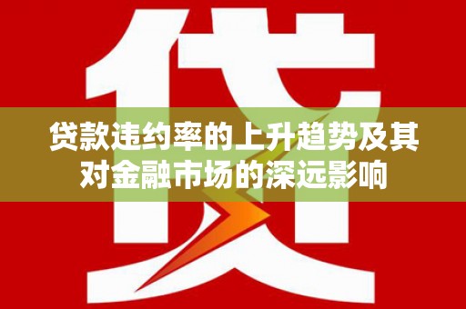 岳麓贷款违约率的上升趋势及其对金融市场的深远影响